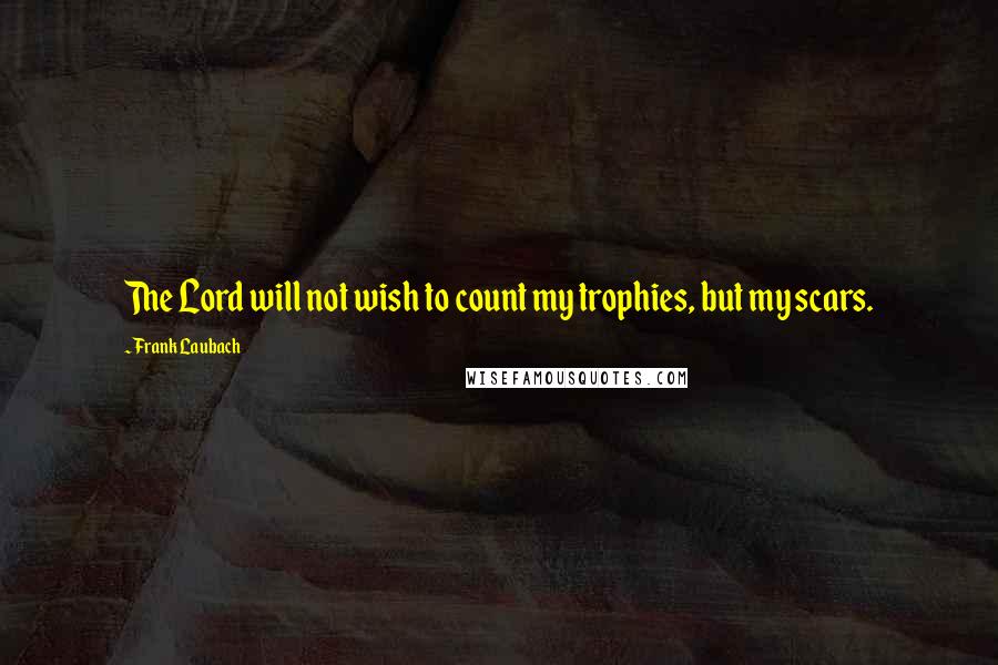 Frank Laubach Quotes: The Lord will not wish to count my trophies, but my scars.