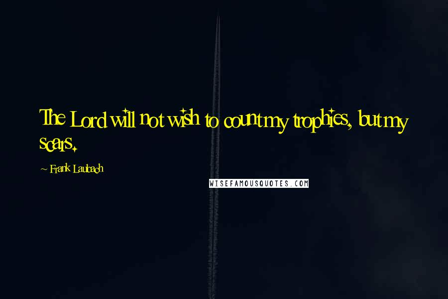 Frank Laubach Quotes: The Lord will not wish to count my trophies, but my scars.