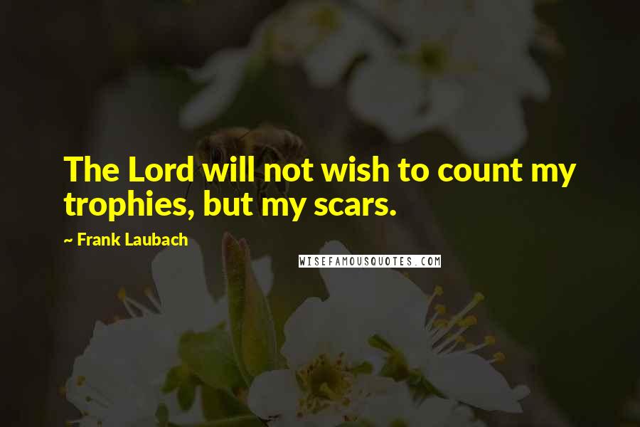 Frank Laubach Quotes: The Lord will not wish to count my trophies, but my scars.
