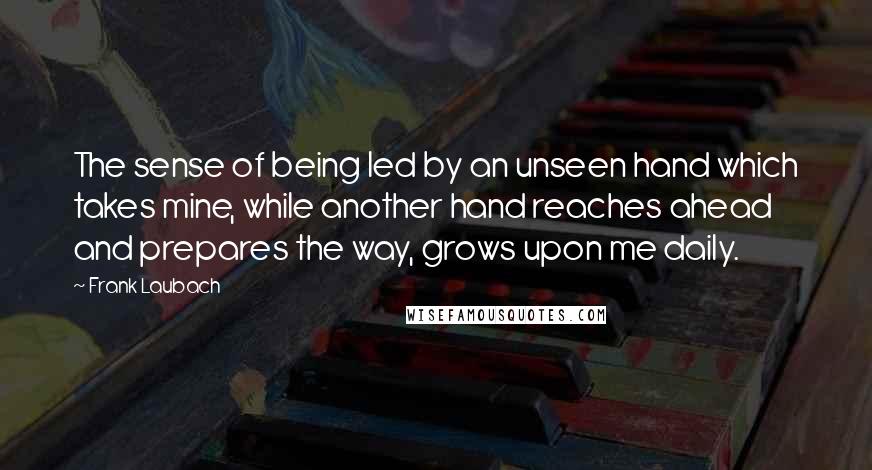 Frank Laubach Quotes: The sense of being led by an unseen hand which takes mine, while another hand reaches ahead and prepares the way, grows upon me daily.