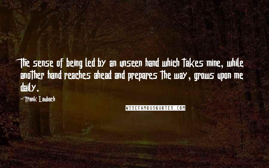 Frank Laubach Quotes: The sense of being led by an unseen hand which takes mine, while another hand reaches ahead and prepares the way, grows upon me daily.