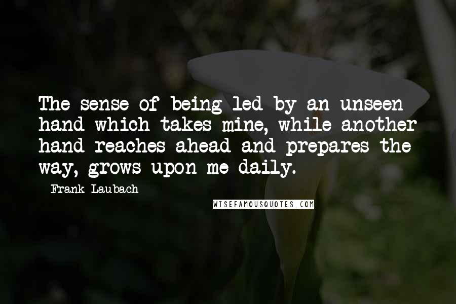 Frank Laubach Quotes: The sense of being led by an unseen hand which takes mine, while another hand reaches ahead and prepares the way, grows upon me daily.