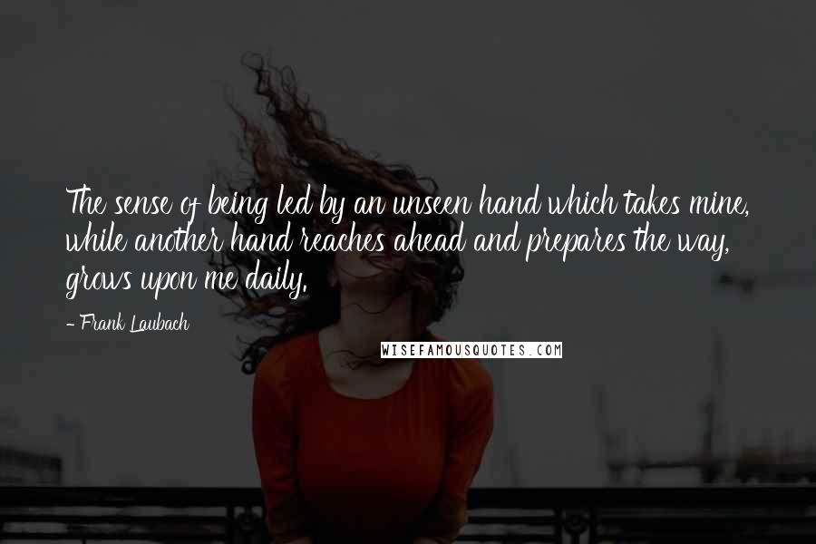 Frank Laubach Quotes: The sense of being led by an unseen hand which takes mine, while another hand reaches ahead and prepares the way, grows upon me daily.