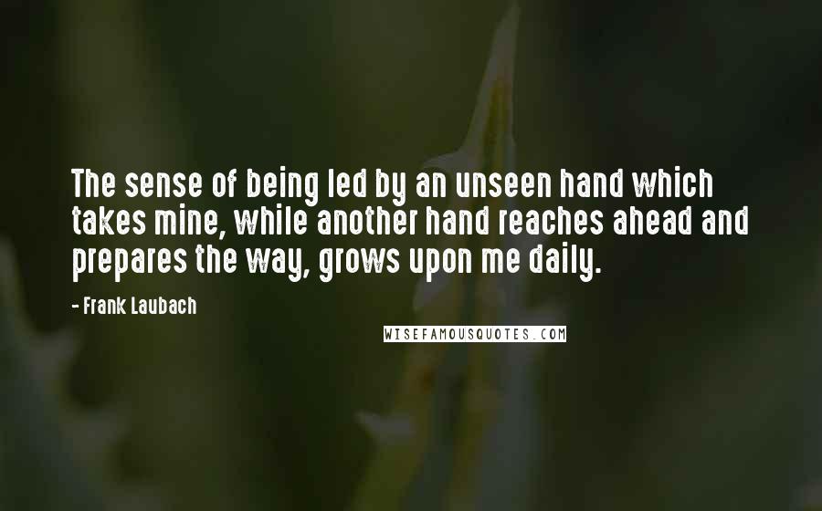 Frank Laubach Quotes: The sense of being led by an unseen hand which takes mine, while another hand reaches ahead and prepares the way, grows upon me daily.