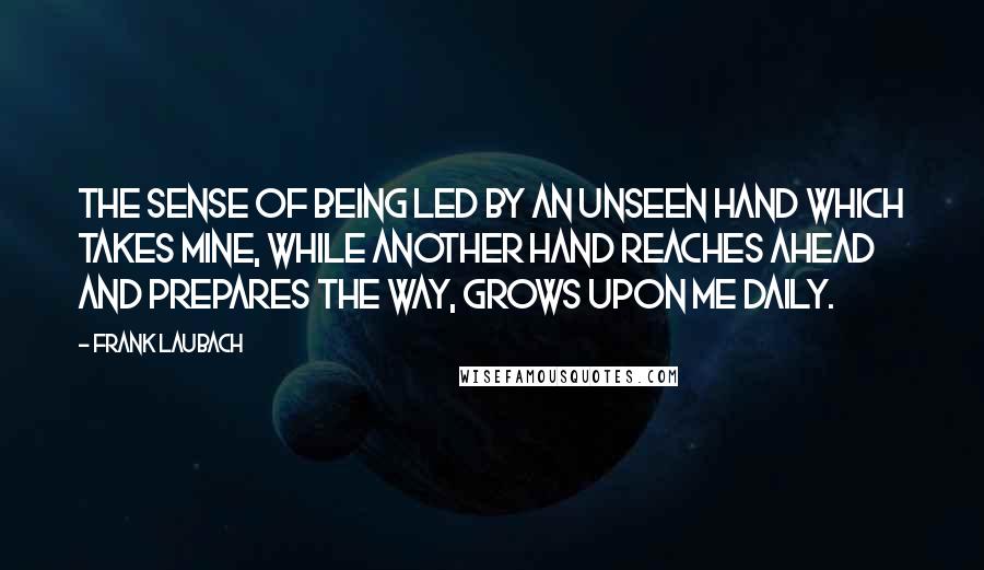 Frank Laubach Quotes: The sense of being led by an unseen hand which takes mine, while another hand reaches ahead and prepares the way, grows upon me daily.