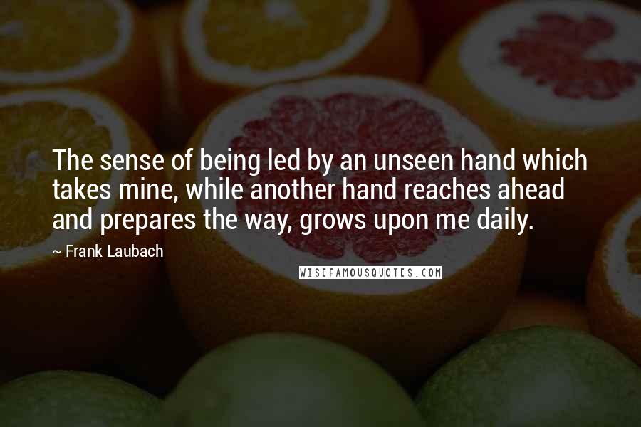 Frank Laubach Quotes: The sense of being led by an unseen hand which takes mine, while another hand reaches ahead and prepares the way, grows upon me daily.