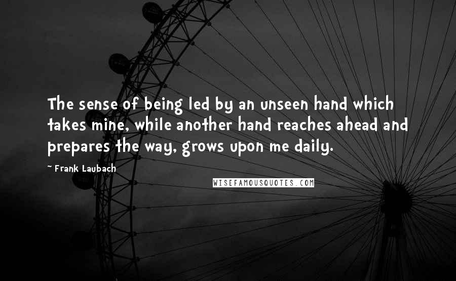 Frank Laubach Quotes: The sense of being led by an unseen hand which takes mine, while another hand reaches ahead and prepares the way, grows upon me daily.