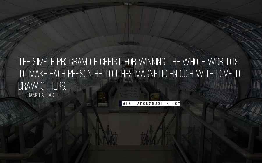 Frank Laubach Quotes: The simple program of Christ for winning the whole world is to make each person he touches magnetic enough with love to draw others.