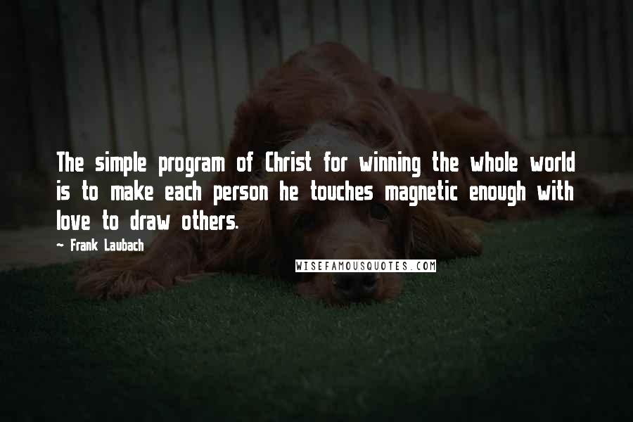 Frank Laubach Quotes: The simple program of Christ for winning the whole world is to make each person he touches magnetic enough with love to draw others.