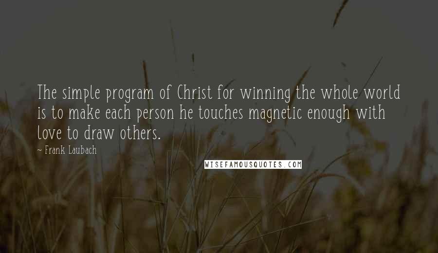 Frank Laubach Quotes: The simple program of Christ for winning the whole world is to make each person he touches magnetic enough with love to draw others.