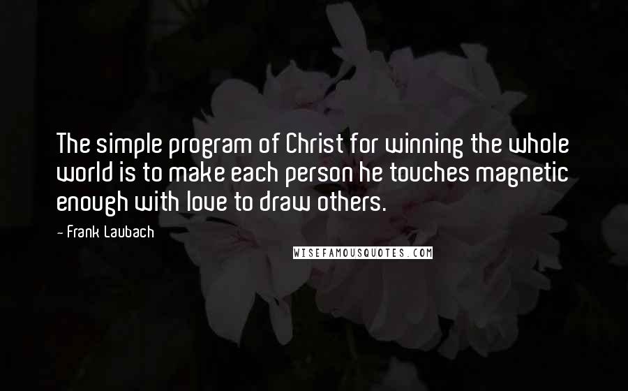 Frank Laubach Quotes: The simple program of Christ for winning the whole world is to make each person he touches magnetic enough with love to draw others.