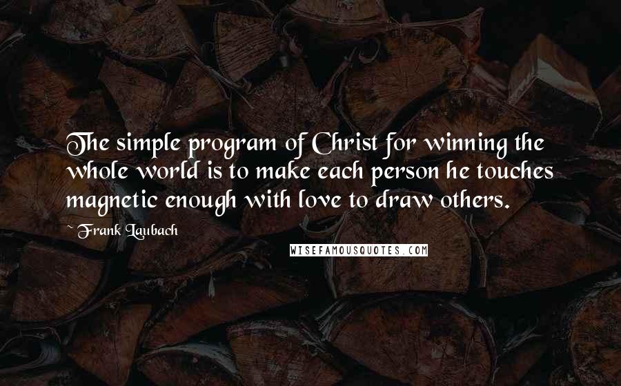 Frank Laubach Quotes: The simple program of Christ for winning the whole world is to make each person he touches magnetic enough with love to draw others.
