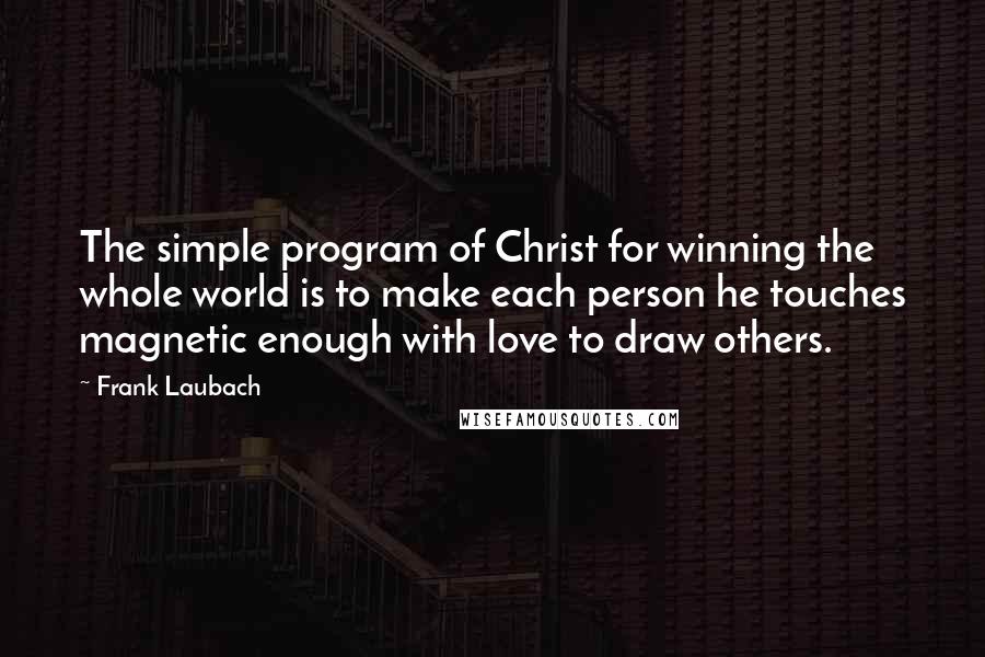 Frank Laubach Quotes: The simple program of Christ for winning the whole world is to make each person he touches magnetic enough with love to draw others.