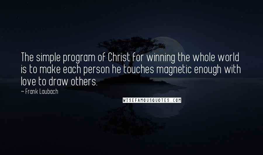 Frank Laubach Quotes: The simple program of Christ for winning the whole world is to make each person he touches magnetic enough with love to draw others.