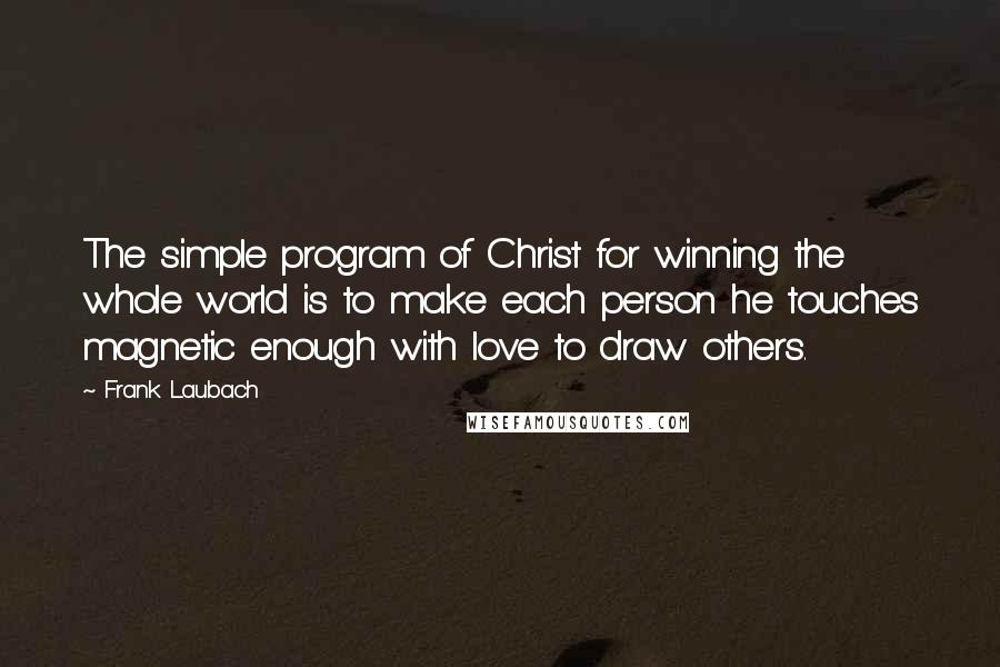 Frank Laubach Quotes: The simple program of Christ for winning the whole world is to make each person he touches magnetic enough with love to draw others.