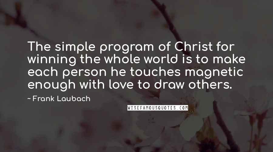 Frank Laubach Quotes: The simple program of Christ for winning the whole world is to make each person he touches magnetic enough with love to draw others.