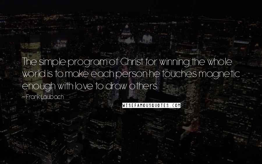 Frank Laubach Quotes: The simple program of Christ for winning the whole world is to make each person he touches magnetic enough with love to draw others.