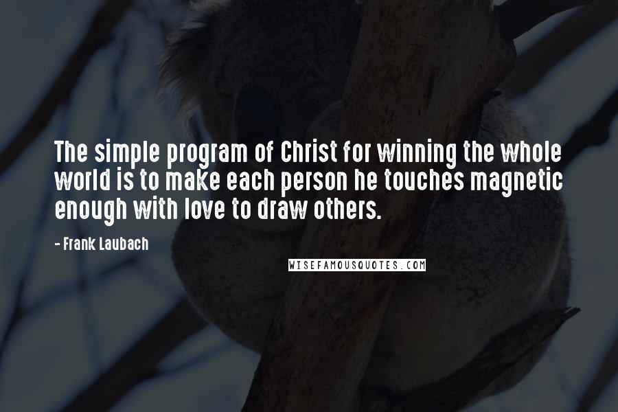 Frank Laubach Quotes: The simple program of Christ for winning the whole world is to make each person he touches magnetic enough with love to draw others.