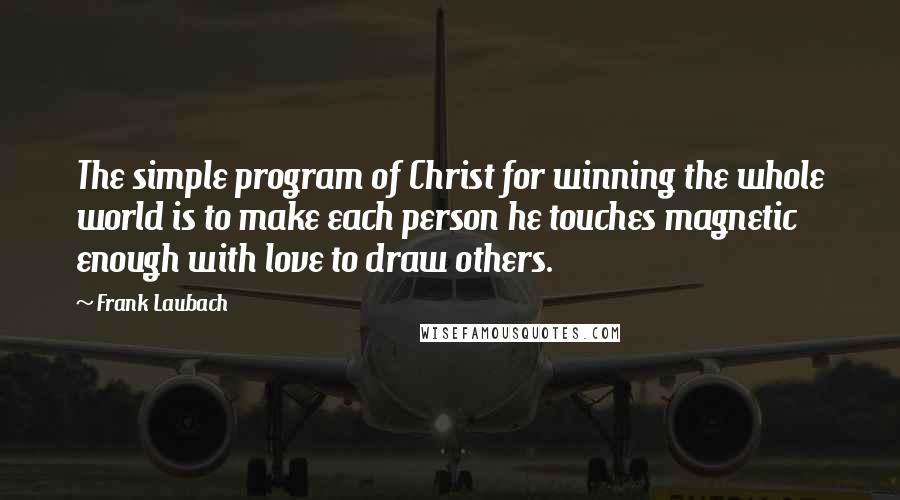 Frank Laubach Quotes: The simple program of Christ for winning the whole world is to make each person he touches magnetic enough with love to draw others.