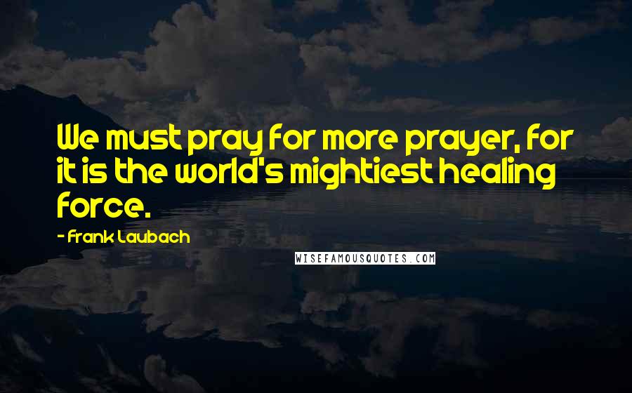 Frank Laubach Quotes: We must pray for more prayer, for it is the world's mightiest healing force.