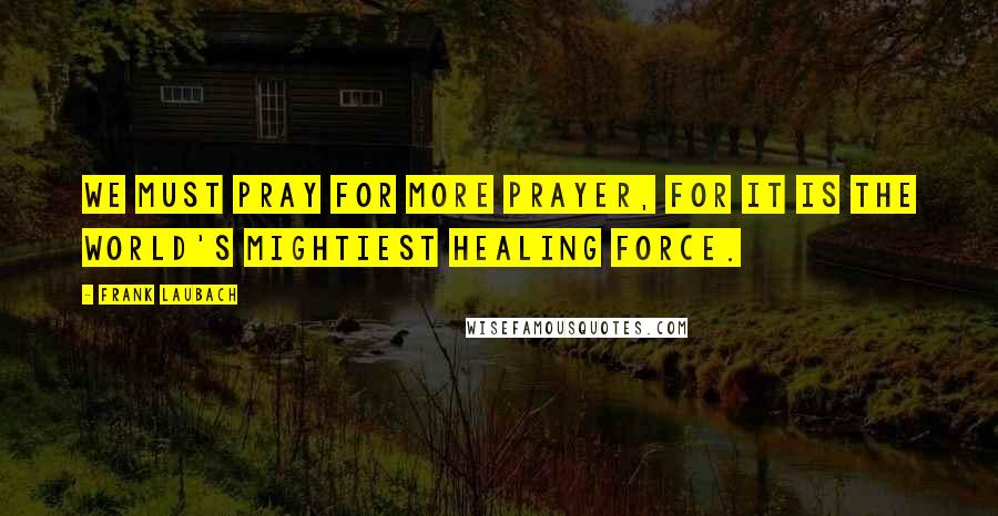 Frank Laubach Quotes: We must pray for more prayer, for it is the world's mightiest healing force.