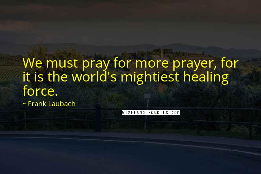 Frank Laubach Quotes: We must pray for more prayer, for it is the world's mightiest healing force.