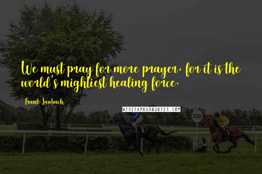 Frank Laubach Quotes: We must pray for more prayer, for it is the world's mightiest healing force.
