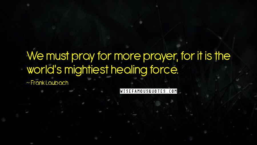 Frank Laubach Quotes: We must pray for more prayer, for it is the world's mightiest healing force.