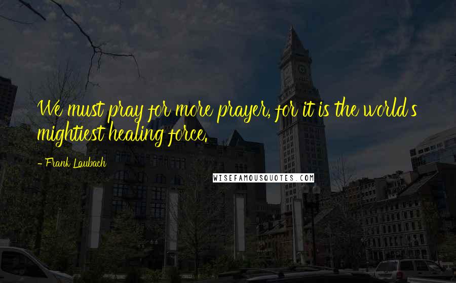 Frank Laubach Quotes: We must pray for more prayer, for it is the world's mightiest healing force.