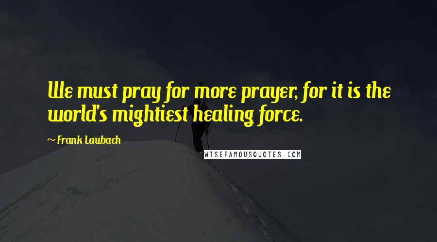 Frank Laubach Quotes: We must pray for more prayer, for it is the world's mightiest healing force.