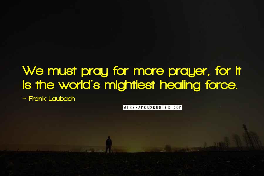 Frank Laubach Quotes: We must pray for more prayer, for it is the world's mightiest healing force.
