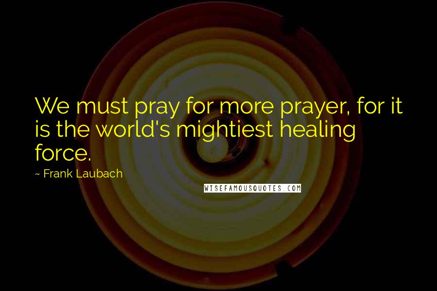 Frank Laubach Quotes: We must pray for more prayer, for it is the world's mightiest healing force.