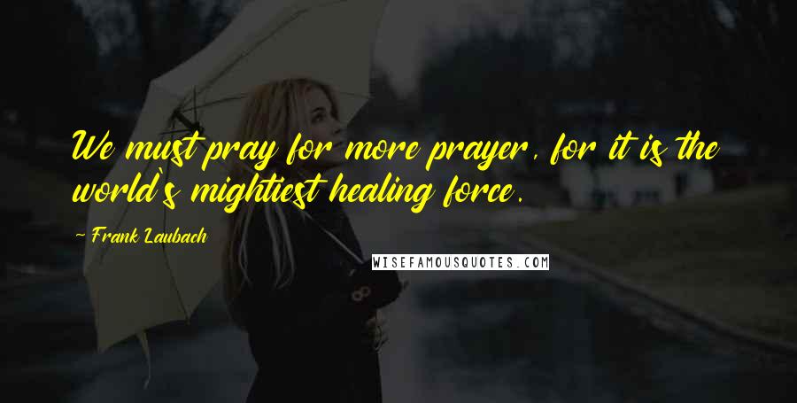 Frank Laubach Quotes: We must pray for more prayer, for it is the world's mightiest healing force.