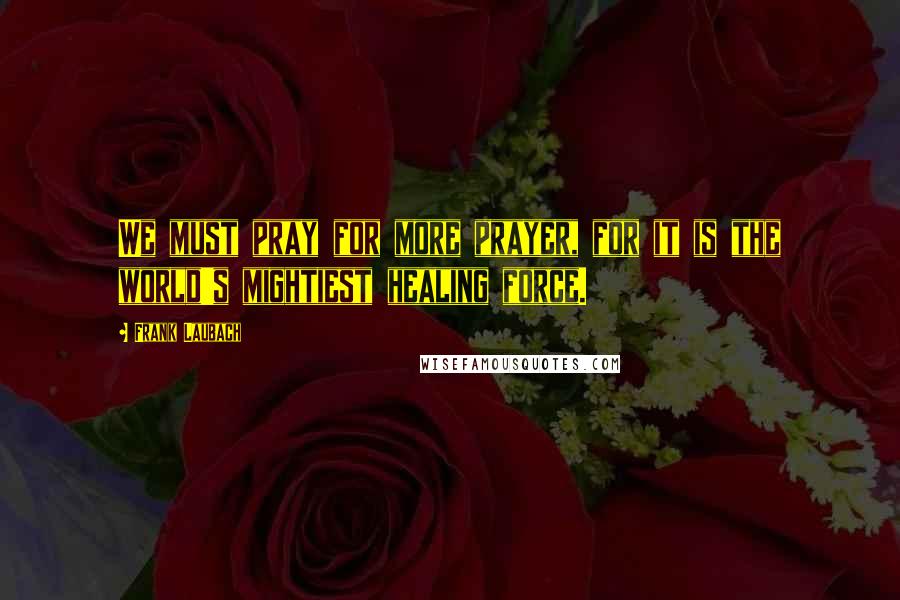 Frank Laubach Quotes: We must pray for more prayer, for it is the world's mightiest healing force.