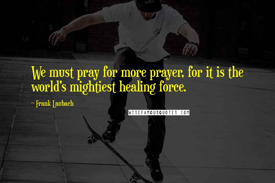 Frank Laubach Quotes: We must pray for more prayer, for it is the world's mightiest healing force.