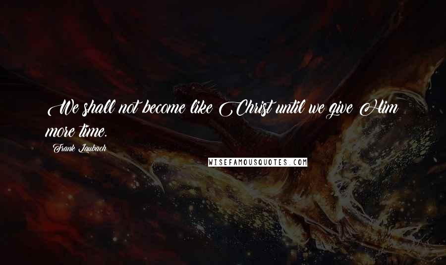 Frank Laubach Quotes: We shall not become like Christ until we give Him more time.