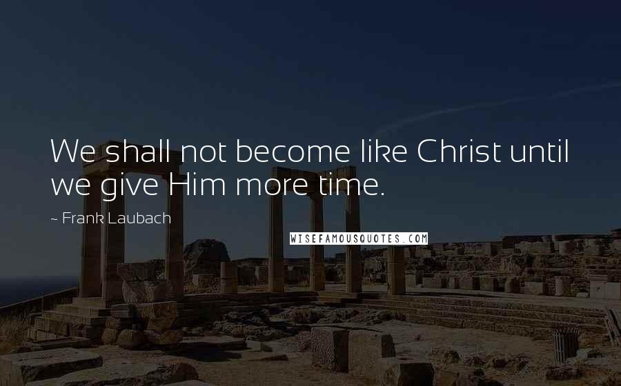 Frank Laubach Quotes: We shall not become like Christ until we give Him more time.