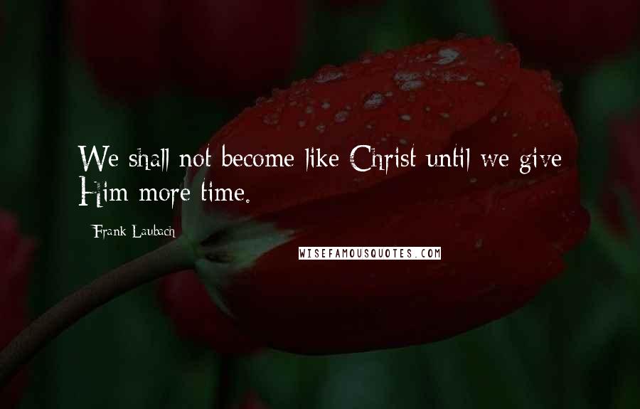 Frank Laubach Quotes: We shall not become like Christ until we give Him more time.