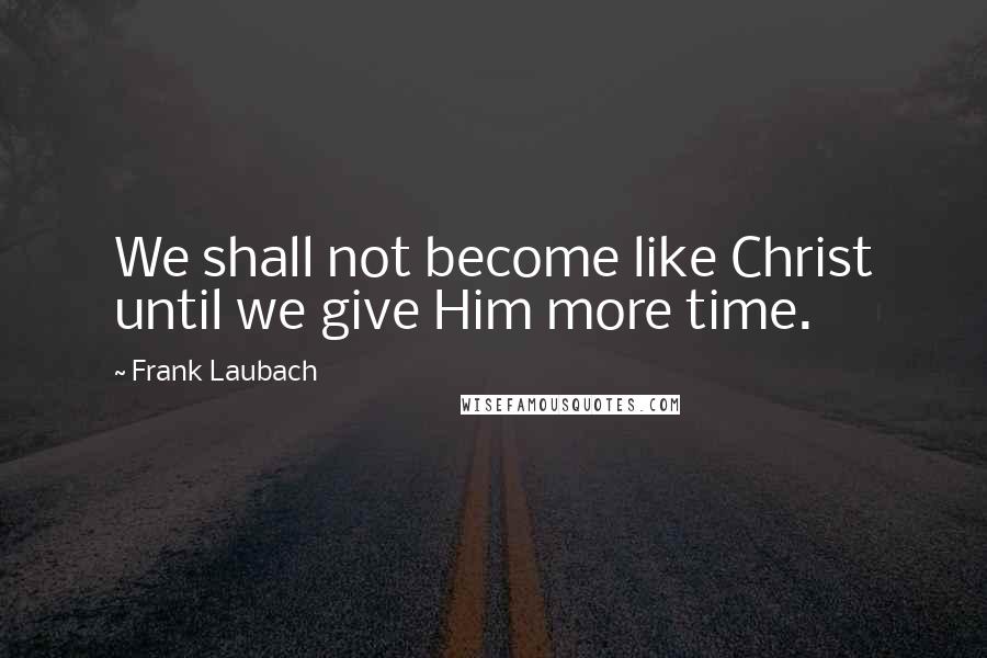 Frank Laubach Quotes: We shall not become like Christ until we give Him more time.