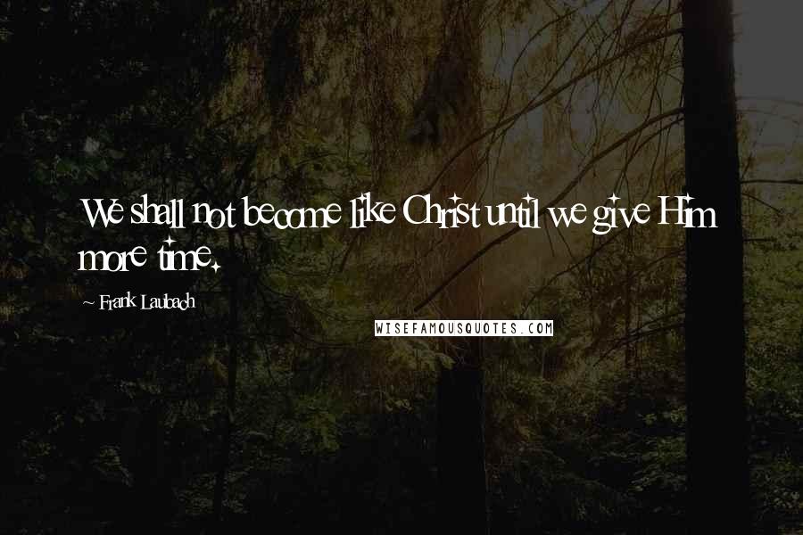 Frank Laubach Quotes: We shall not become like Christ until we give Him more time.