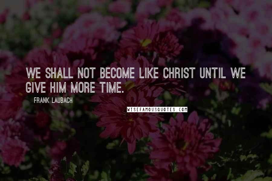 Frank Laubach Quotes: We shall not become like Christ until we give Him more time.