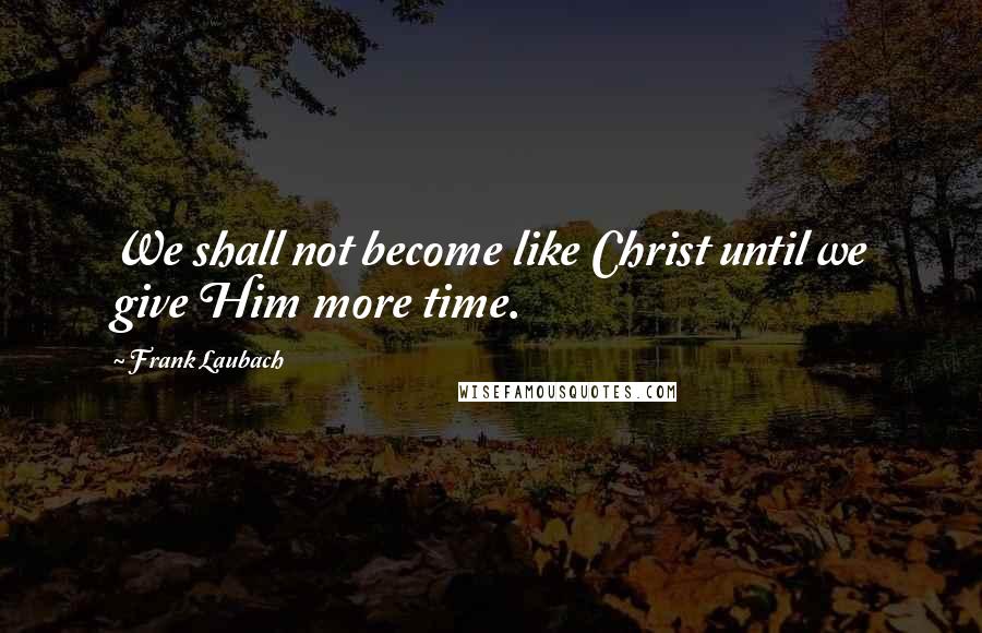 Frank Laubach Quotes: We shall not become like Christ until we give Him more time.