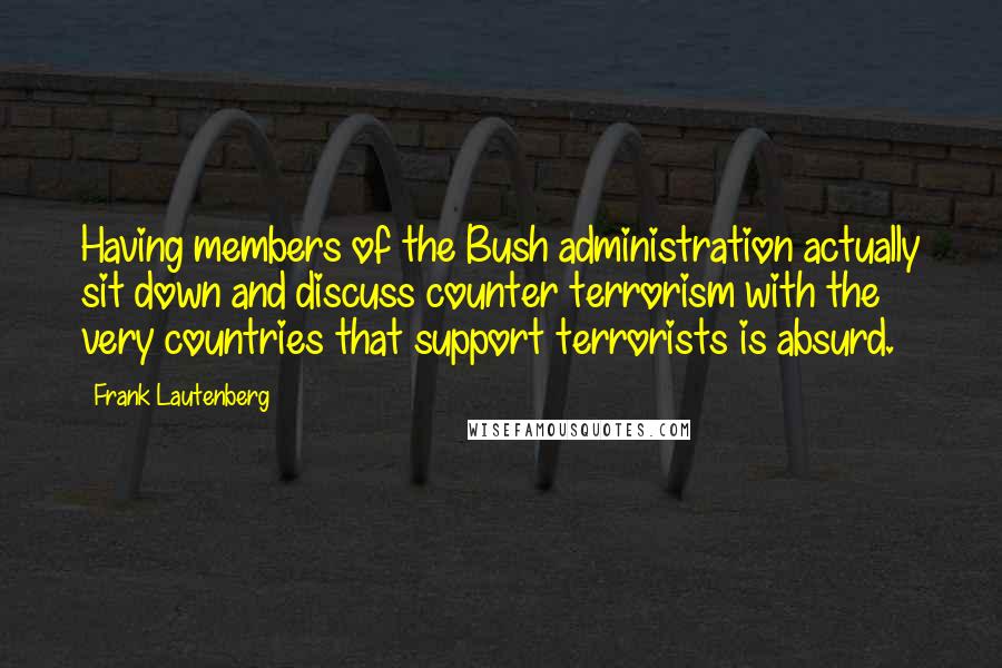 Frank Lautenberg Quotes: Having members of the Bush administration actually sit down and discuss counter terrorism with the very countries that support terrorists is absurd.