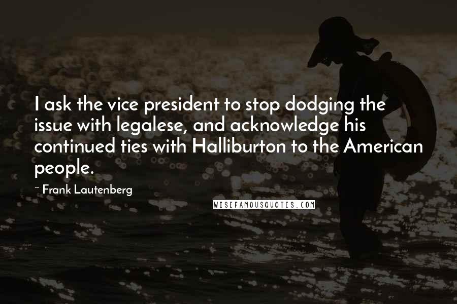 Frank Lautenberg Quotes: I ask the vice president to stop dodging the issue with legalese, and acknowledge his continued ties with Halliburton to the American people.