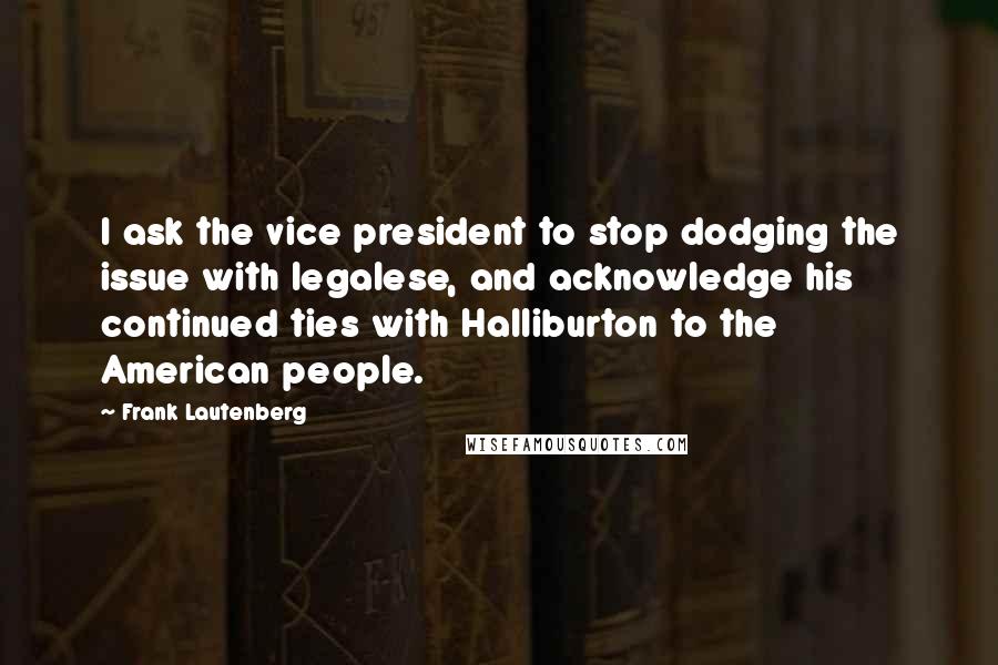 Frank Lautenberg Quotes: I ask the vice president to stop dodging the issue with legalese, and acknowledge his continued ties with Halliburton to the American people.