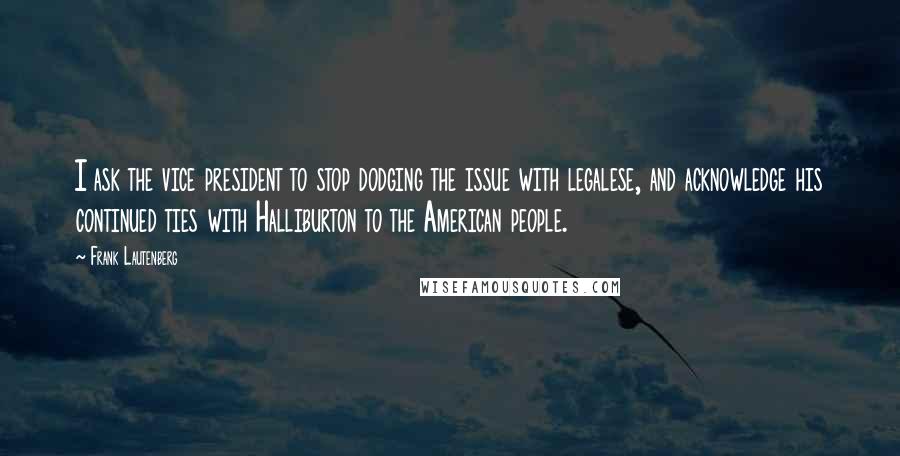 Frank Lautenberg Quotes: I ask the vice president to stop dodging the issue with legalese, and acknowledge his continued ties with Halliburton to the American people.