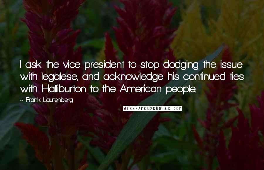 Frank Lautenberg Quotes: I ask the vice president to stop dodging the issue with legalese, and acknowledge his continued ties with Halliburton to the American people.