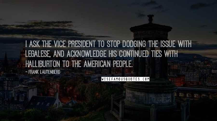 Frank Lautenberg Quotes: I ask the vice president to stop dodging the issue with legalese, and acknowledge his continued ties with Halliburton to the American people.