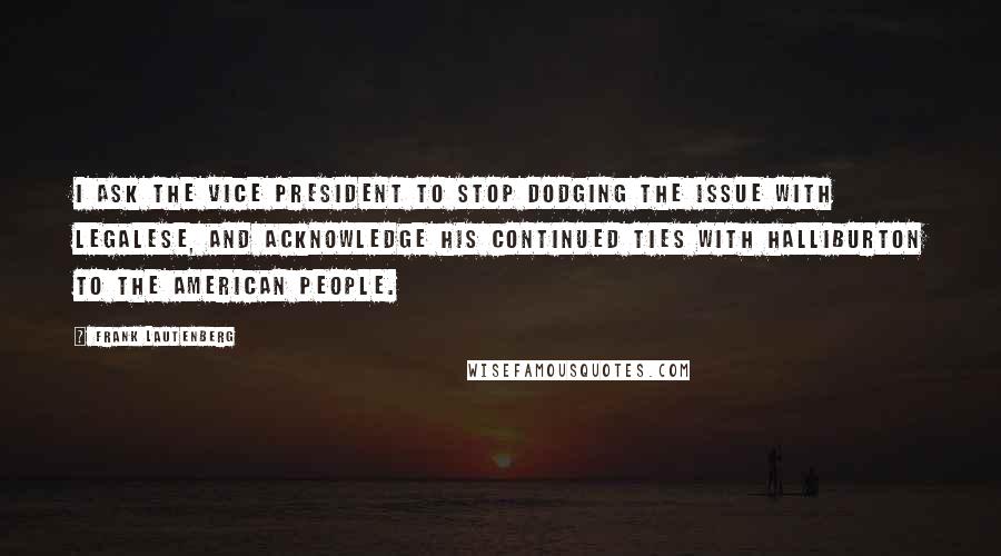 Frank Lautenberg Quotes: I ask the vice president to stop dodging the issue with legalese, and acknowledge his continued ties with Halliburton to the American people.