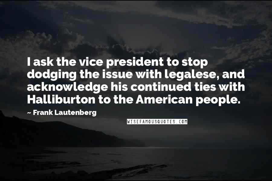 Frank Lautenberg Quotes: I ask the vice president to stop dodging the issue with legalese, and acknowledge his continued ties with Halliburton to the American people.